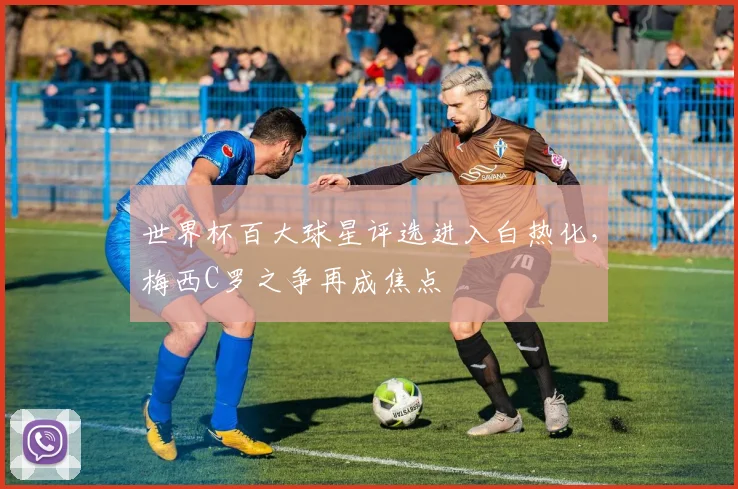 世界杯百大球星评选进入白热化，梅西C罗之争再成焦点