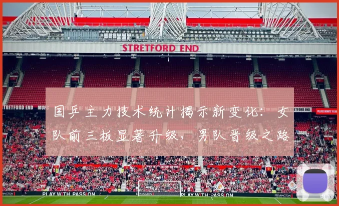 国乒主力技术统计揭示新变化：女队前三板显著升级，男队晋级之路仍需破局
